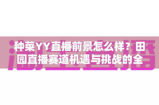 种菜YY直播前景怎么样？田园直播赛道机遇与挑战的全面解析