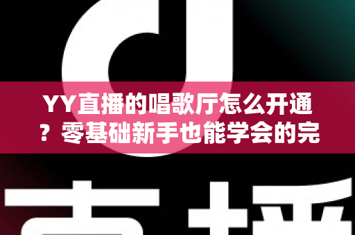 YY直播的唱歌厅怎么开通？零基础新手也能学会的完整开播指南