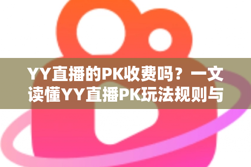 YY直播的PK收费吗?一文读懂YY直播PK玩法规则与消费指南 YY直播的PK收费吗?一文读懂YY直播PK玩法规则与消费指南