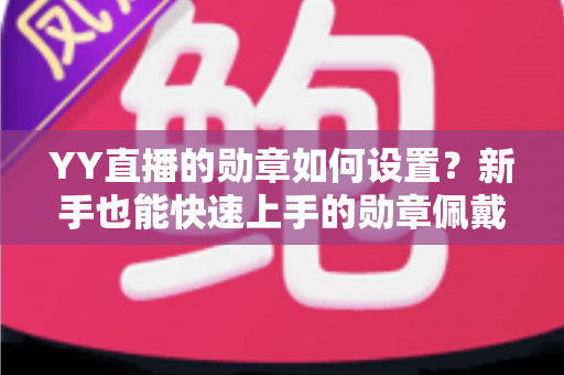 YY直播的勋章如何设置？新手也能快速上手的勋章佩戴与创建全攻略
