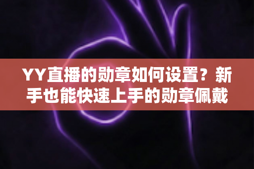 YY直播的勋章如何设置？新手也能快速上手的勋章佩戴与创建全攻略