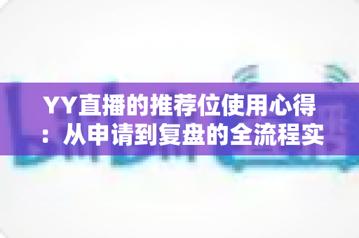 YY直播的推荐位使用心得：从申请到复盘的全流程实战指南