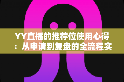 YY直播的推荐位使用心得：从申请到复盘的全流程实战指南