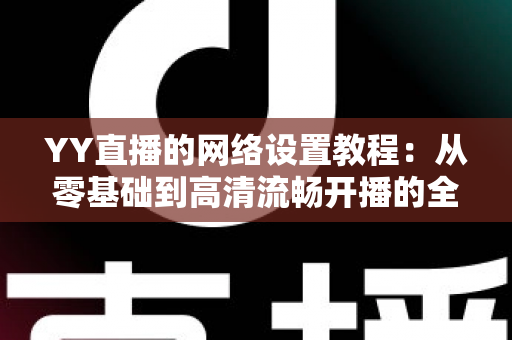 YY直播的网络设置教程：从零基础到高清流畅开播的全方位优化指南（含常见问题解答）