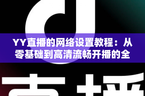 YY直播的网络设置教程：从零基础到高清流畅开播的全方位优化指南（含常见问题解答）