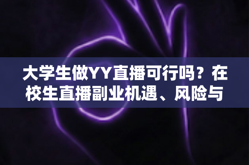 大学生做YY直播可行吗？在校生直播副业机遇、风险与实操全解析