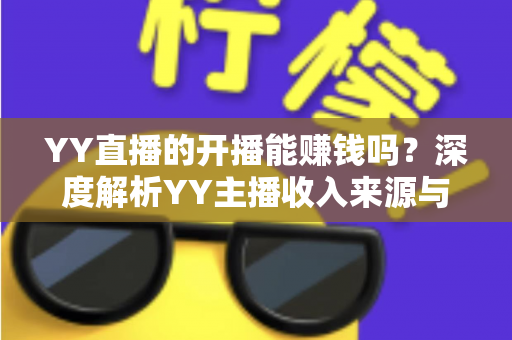 YY直播的开播能赚钱吗?深度解析YY主播收入来源与变现全攻略 YY直播的开播能赚钱吗?深度解析YY主播收入来源与变现全攻略