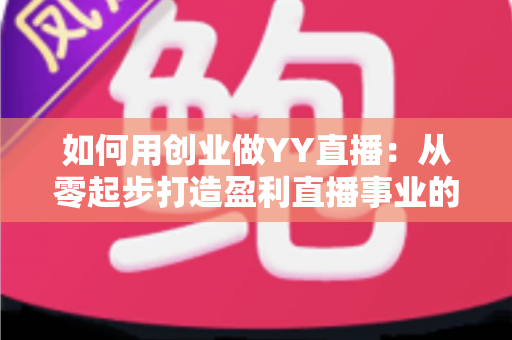如何用创业做YY直播：从零起步打造盈利直播事业的完整实战指南