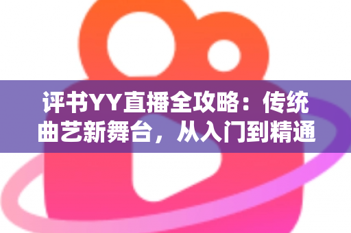 评书YY直播全攻略：传统曲艺新舞台，从入门到精通的完整指南