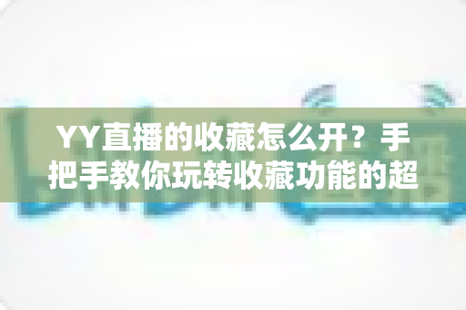 YY直播的收藏怎么开？手把手教你玩转收藏功能的超详细使用指南