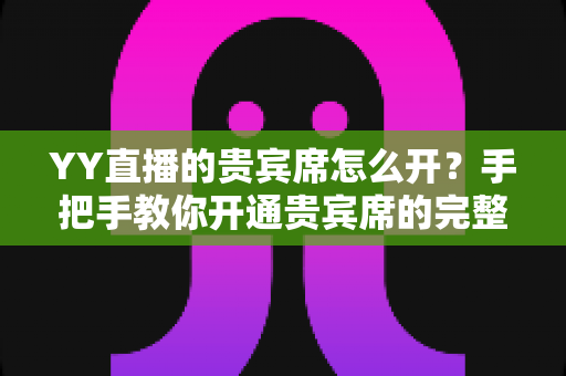 YY直播的贵宾席怎么开?手把手教你开通贵宾席的完整攻略与省钱技巧 YY直播的贵宾席怎么开?手把手教你开通贵宾席的完整攻略与省钱技巧