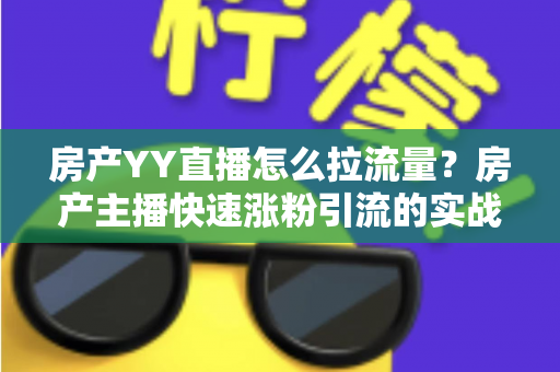 房产YY直播怎么拉流量?房产主播快速涨粉引流的实战秘籍全解析 房产YY直播怎么拉流量?房产主播快速涨粉引流的实战秘籍全解析