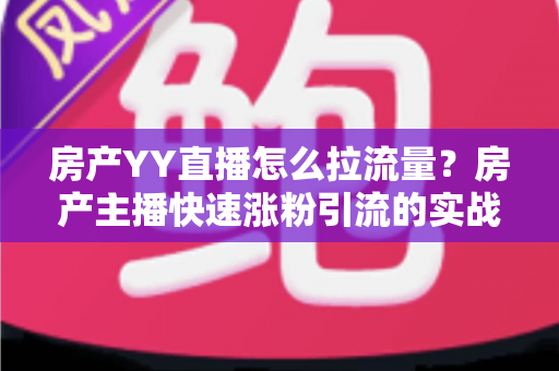 房产YY直播怎么拉流量?房产主播快速涨粉引流的实战秘籍全解析 房产YY直播怎么拉流量?房产主播快速涨粉引流的实战秘籍全解析