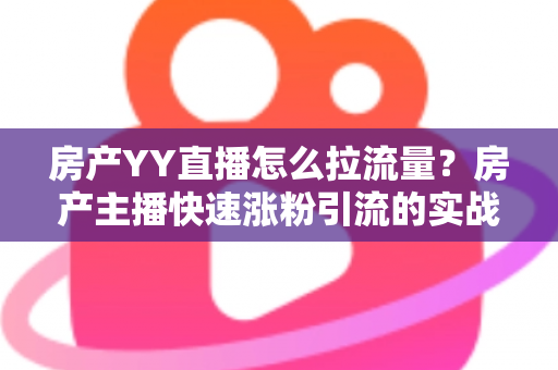 房产YY直播怎么拉流量?房产主播快速涨粉引流的实战秘籍全解析 房产YY直播怎么拉流量?房产主播快速涨粉引流的实战秘籍全解析