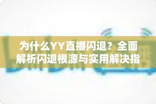 为什么YY直播闪退？全面解析闪退根源与实用解决指南