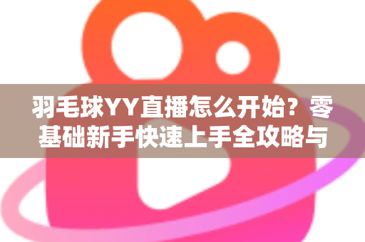 羽毛球YY直播怎么开始?零基础新手快速上手全攻略与实战指南 羽毛球YY直播怎么开始?零基础新手快速上手全攻略与实战指南