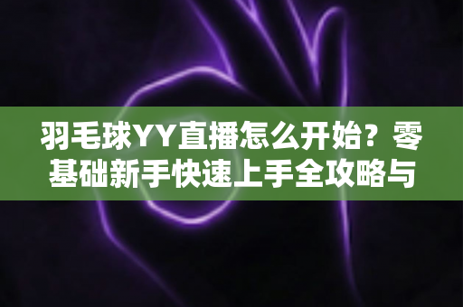 羽毛球YY直播怎么开始?零基础新手快速上手全攻略与实战指南 羽毛球YY直播怎么开始?零基础新手快速上手全攻略与实战指南