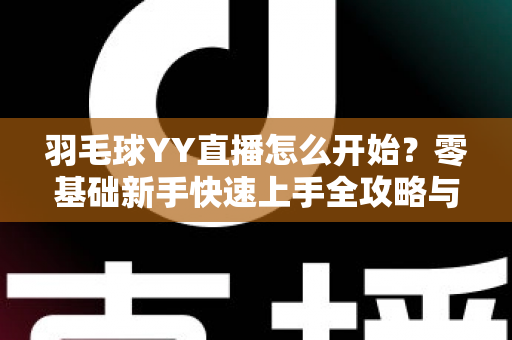 羽毛球YY直播怎么开始?零基础新手快速上手全攻略与实战指南 羽毛球YY直播怎么开始?零基础新手快速上手全攻略与实战指南