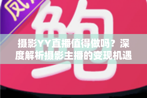 摄影YY直播值得做吗？深度解析摄影主播的变现机遇与入行指南