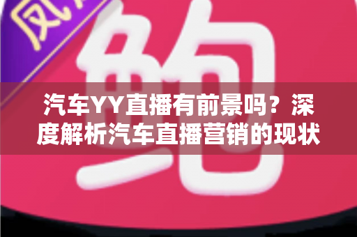 汽车YY直播有前景吗?深度解析汽车直播营销的现状、机遇与未来发展 汽车YY直播有前景吗?深度解析汽车直播营销的现状、机遇与未来发展