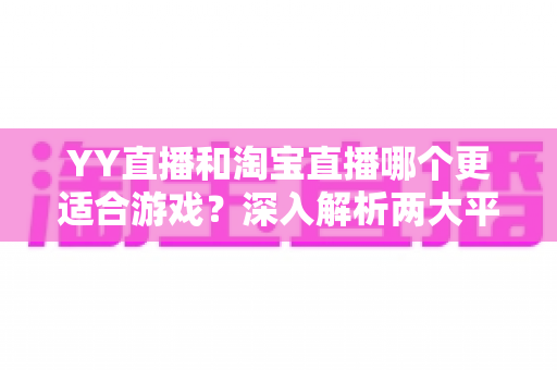 YY直播和淘宝直播哪个更适合游戏?深入解析两大平台的游戏直播选择指南 YY直播和淘宝直播哪个更适合游戏?深入解析两大平台的游戏直播选择指南