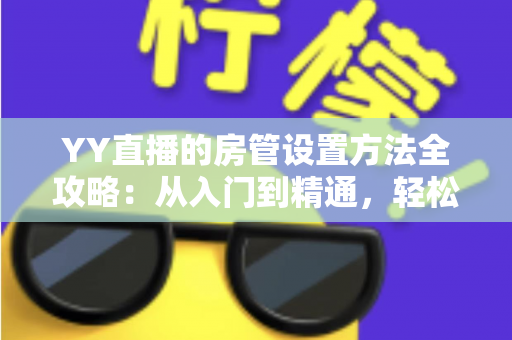 YY直播的房管设置方法全攻略:从入门到精通,轻松打造高效直播间管理团队 YY直播的房管设置方法全攻略:从入门到精通,轻松打造高效直播间管理团队