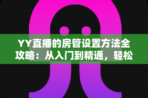 YY直播的房管设置方法全攻略：从入门到精通，轻松打造高效直播间管理团队