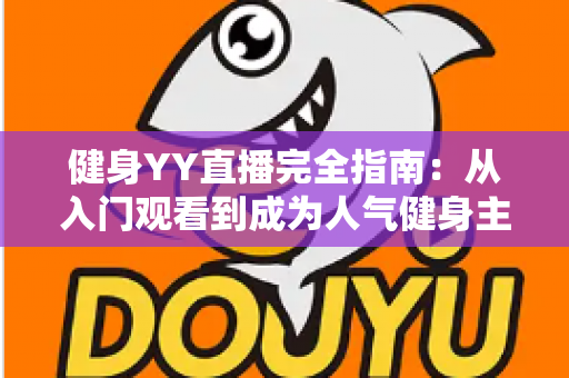健身YY直播完全指南:从入门观看到成为人气健身主播的一站式实战宝典 健身YY直播完全指南:从入门观看到成为人气健身主播的一站式实战宝典