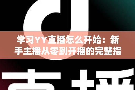 学习YY直播怎么开始:新手主播从零到开播的完整指南 学习YY直播怎么开始:新手主播从零到开播的完整指南