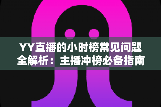 YY直播的小时榜常见问题全解析：主播冲榜必备指南与一站式答疑手册