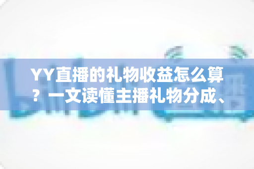 YY直播的礼物收益怎么算？一文读懂主播礼物分成、结算与提现全流程