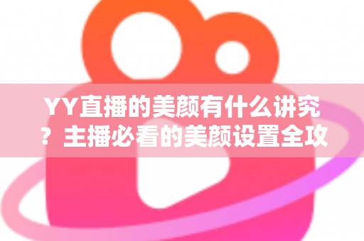 YY直播的美颜有什么讲究?主播必看的美颜设置全攻略与细节解析 YY直播的美颜有什么讲究?主播必看的美颜设置全攻略与细节解析