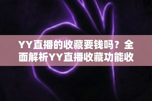 YY直播的收藏要钱吗?全面解析YY直播收藏功能收费真相与免费使用指南 YY直播的收藏要钱吗?全面解析YY直播收藏功能收费真相与免费使用指南