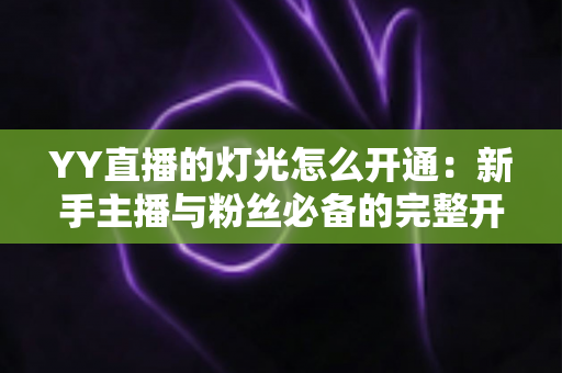YY直播的灯光怎么开通:新手主播与粉丝必备的完整开通攻略与实用技巧 YY直播的灯光怎么开通:新手主播与粉丝必备的完整开通攻略与实用技巧