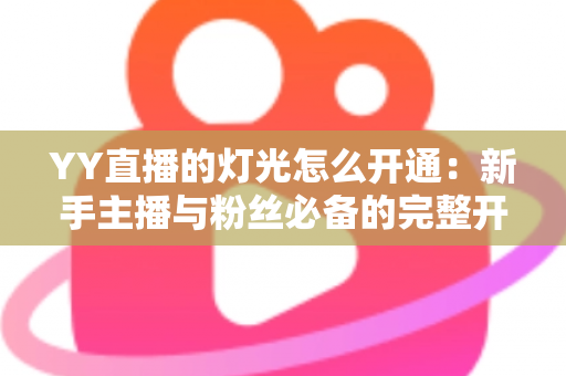 YY直播的灯光怎么开通:新手主播与粉丝必备的完整开通攻略与实用技巧 YY直播的灯光怎么开通:新手主播与粉丝必备的完整开通攻略与实用技巧