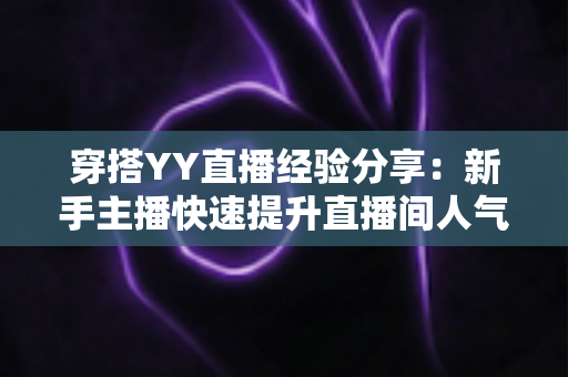 穿搭YY直播经验分享：新手主播快速提升直播间人气的穿搭全攻略