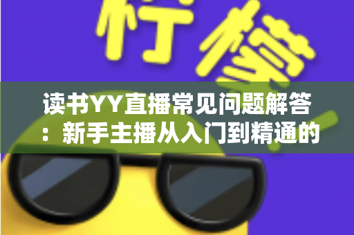 读书YY直播常见问题解答：新手主播从入门到精通的全方位指南