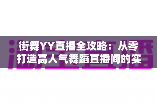 街舞YY直播全攻略:从零打造高人气舞蹈直播间的实战指南 街舞YY直播全攻略:从零打造高人气舞蹈直播间的实战指南