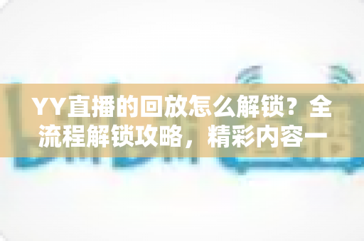 YY直播的回放怎么解锁?全流程解锁攻略,精彩内容一键回看不遗漏 YY直播的回放怎么解锁?全流程解锁攻略,精彩内容一键回看不遗漏