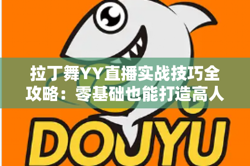 拉丁舞YY直播实战技巧全攻略:零基础也能打造高人气舞蹈直播间的进阶秘籍 拉丁舞YY直播实战技巧全攻略:零基础也能打造高人气舞蹈直播间的进阶秘籍