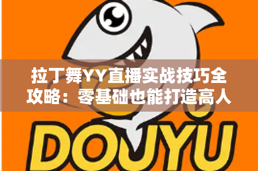 拉丁舞YY直播实战技巧全攻略:零基础也能打造高人气舞蹈直播间的进阶秘籍 拉丁舞YY直播实战技巧全攻略:零基础也能打造高人气舞蹈直播间的进阶秘籍