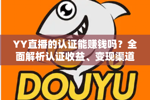 YY直播的认证能赚钱吗？全面解析认证收益、变现渠道与赚钱技巧