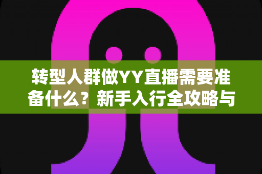 转型人群做YY直播需要准备什么？新手入行全攻略与避坑指南