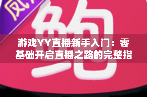游戏YY直播新手入门：零基础开启直播之路的完整指南