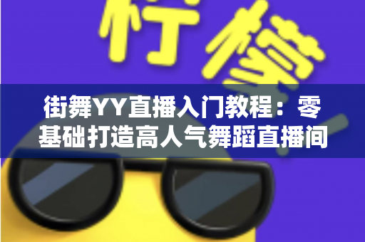 街舞YY直播入门教程：零基础打造高人气舞蹈直播间的完整指南