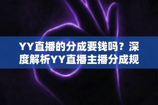 YY直播的分成要钱吗？深度解析YY直播主播分成规则、费用构成与增收指南