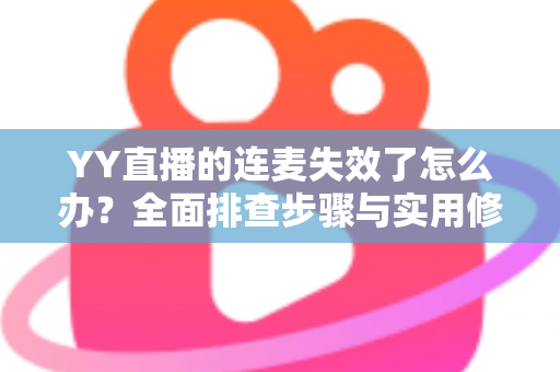 YY直播的连麦失效了怎么办?全面排查步骤与实用修复指南助你快速恢复连麦 YY直播的连麦失效了怎么办?全面排查步骤与实用修复指南助你快速恢复连麦