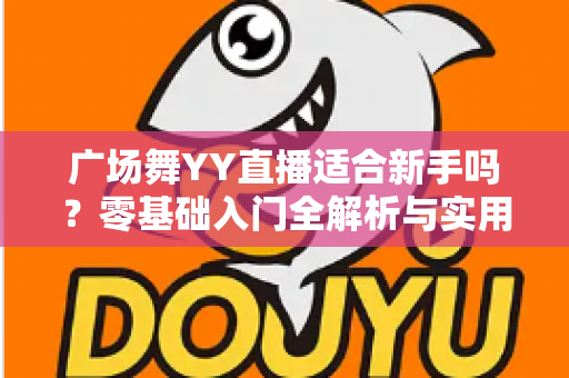 广场舞YY直播适合新手吗？零基础入门全解析与实用开播指南