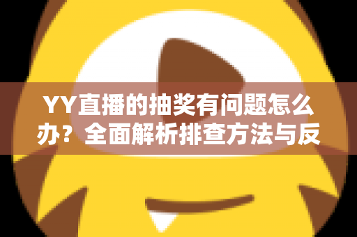 YY直播的抽奖有问题怎么办？全面解析排查方法与反馈流程，助你顺利解决抽奖难题
