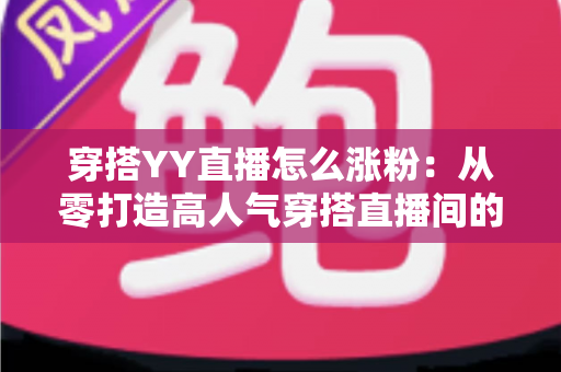 穿搭YY直播怎么涨粉：从零打造高人气穿搭直播间的实战运营指南